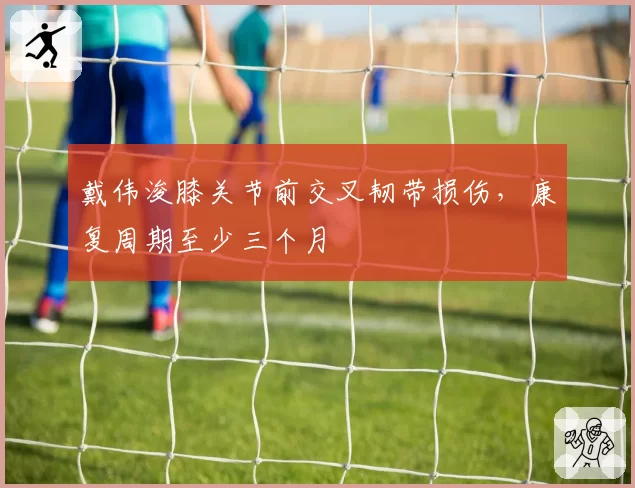 戴伟浚膝关节前交叉韧带损伤，康复周期至少三个月