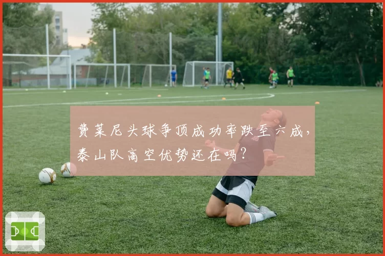 费莱尼头球争顶成功率跌至六成，泰山队高空优势还在吗？
