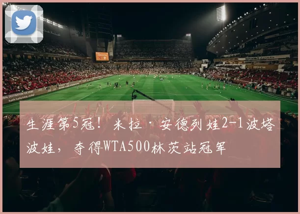 生涯第5冠！米拉·安德列娃2-1波塔波娃，夺得WTA500林茨站冠军