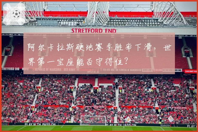 阿尔卡拉斯硬地赛季胜率下滑,世界第一宝座能否守得住?