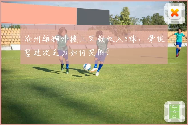 沧州雄狮外援三叉戟仅入8球,肇俊哲进攻乏力如何突围?
