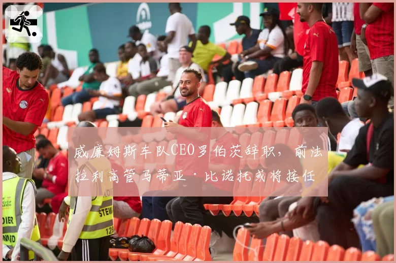 威廉姆斯车队CEO罗伯茨辞职,前法拉利高管马蒂亚·比诺托或将接任