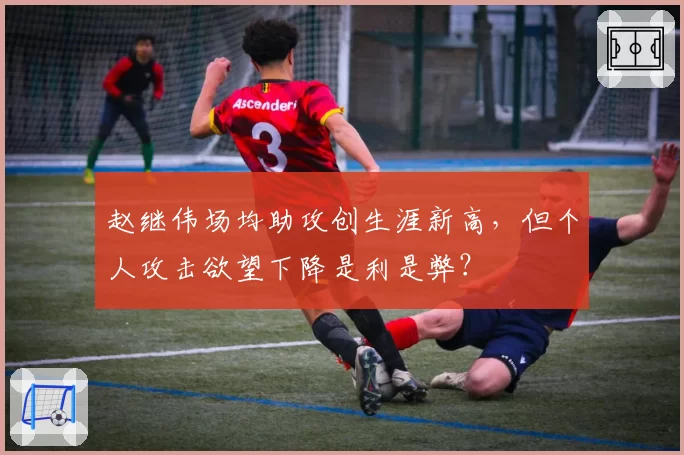 赵继伟场均助攻创生涯新高，但个人攻击欲望下降是利是弊？