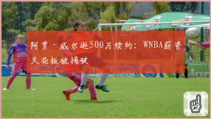 阿贾·威尔逊500万续约：WNBA薪资天花板被捅破
