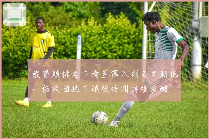 戴资颖排名下滑至第八创五年新低，伤病困扰下退役传闻持续发酵