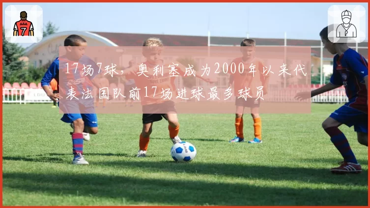 17场7球,奥利塞成为2000年以来代表法国队前17场进球最多球员