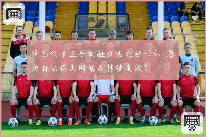 萨巴伦卡正手制胜分占比达45%,暴力打法在美网能否持续高效?
