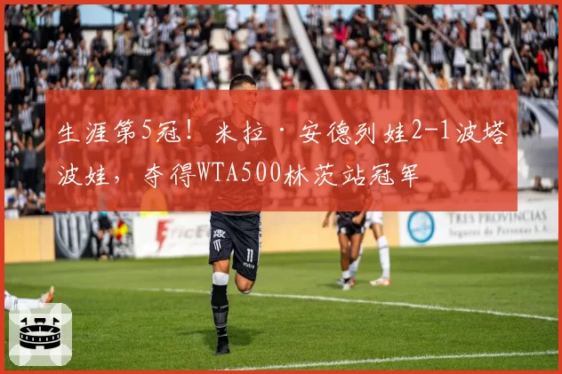 生涯第5冠！米拉·安德列娃2-1波塔波娃，夺得WTA500林茨站冠军