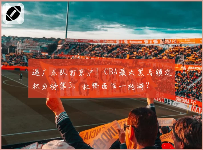 逼广东队打京沪！CBA最大黑马锁定积分榜第3，杜锋面临一轮游？