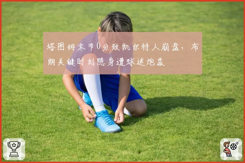 塔图姆末节0分致凯尔特人崩盘,布朗关键时刻隐身遭球迷炮轰