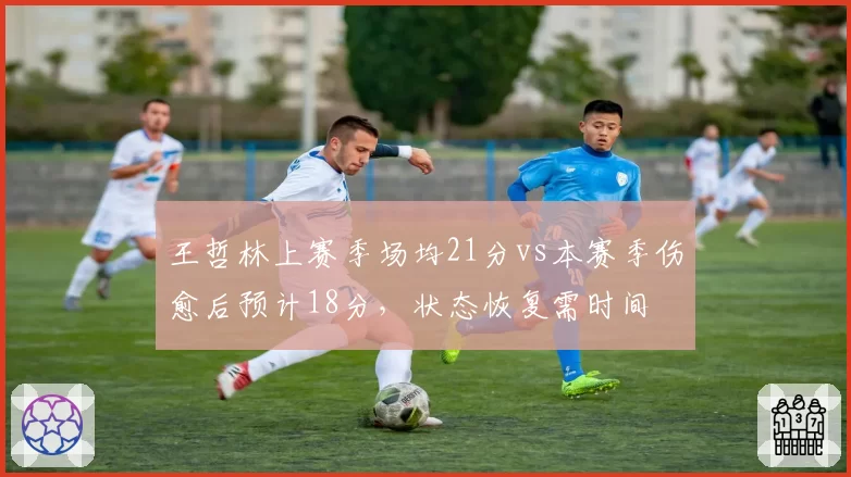 王哲林上赛季场均21分vs本赛季伤愈后预计18分,状态恢复需时间