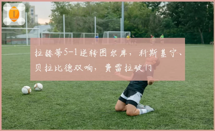 拉赫蒂5-1逆转图尔库,科斯基宁、贝拉比德双响,费雷拉破门