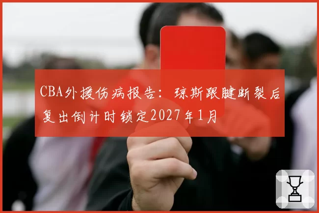 CBA外援伤病报告:琼斯跟腱断裂后复出倒计时锁定2027年1月