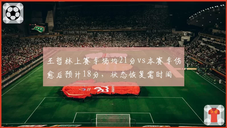 王哲林上赛季场均21分vs本赛季伤愈后预计18分,状态恢复需时间